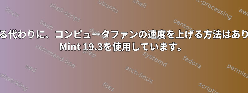 CPUの速度を遅くする代わりに、コンピュータファンの速度を上げる方法はありますか？私はLinux Mint 19.3を使用しています。