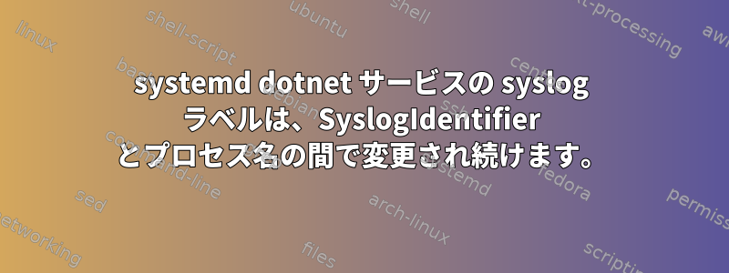 systemd dotnet サービスの syslog ラベルは、SyslogIdentifier とプロセス名の間で変更され続けます。