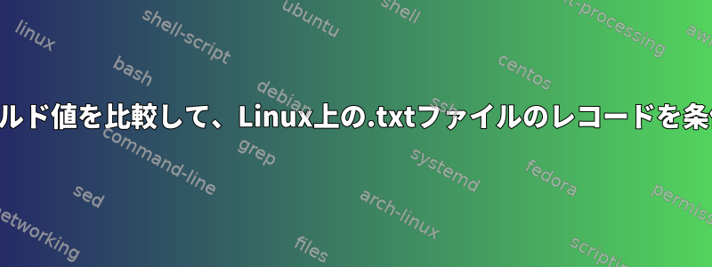 同じファイルのフィールド値を比較して、Linux上の.txtファイルのレコードを条件付きでバイパスする