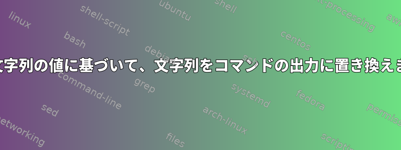 その文字列の値に基づいて、文字列をコマンドの出力に置き換えます。