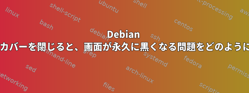 Debian でノートブックカバーを閉じると、画面が永久に黒くなる問題をどのように処理しますか?