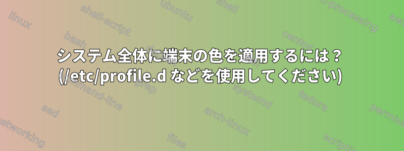 システム全体に端末の色を適用するには？ (/etc/profile.d などを使用してください)