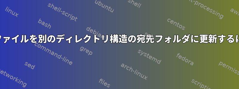 同じファイルを別のディレクトリ構造の宛先フォルダに更新するには？