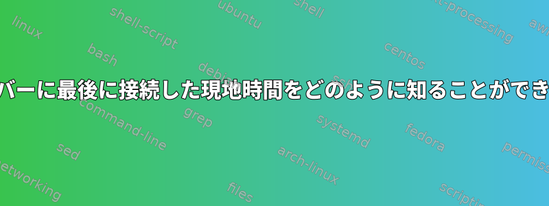 SSHサーバーに最後に接続した現地時間をどのように知ることができますか？