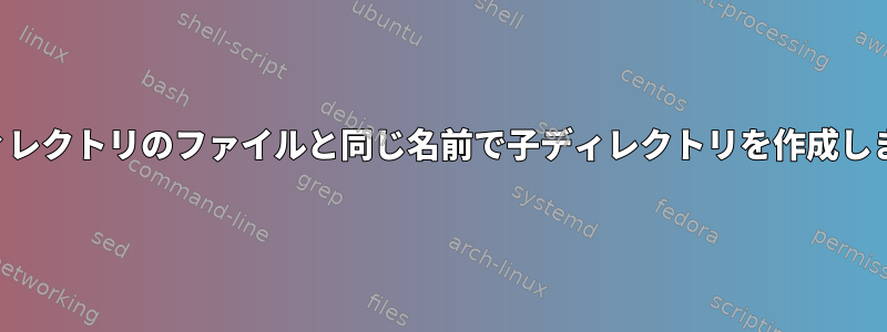 親ディレクトリのファイルと同じ名前で子ディレクトリを作成します。