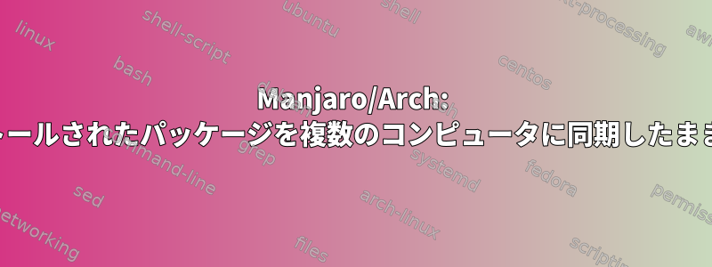 Manjaro/Arch: インストールされたパッケージを複数のコンピュータに同期したままにする