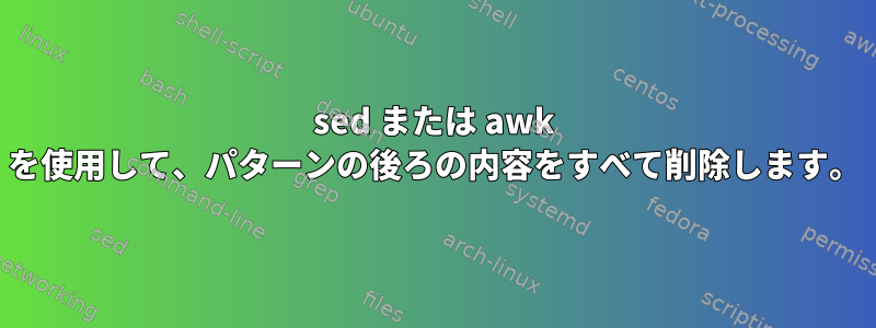 sed または awk を使用して、パターンの後ろの内容をすべて削除します。