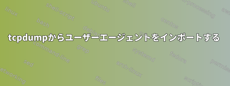 tcpdumpからユーザーエージェントをインポートする