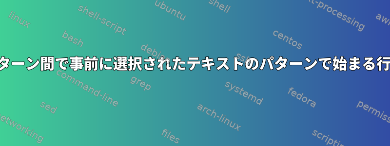 2つの異なるパターン間で事前に選択されたテキストのパターンで始まる行を選択します