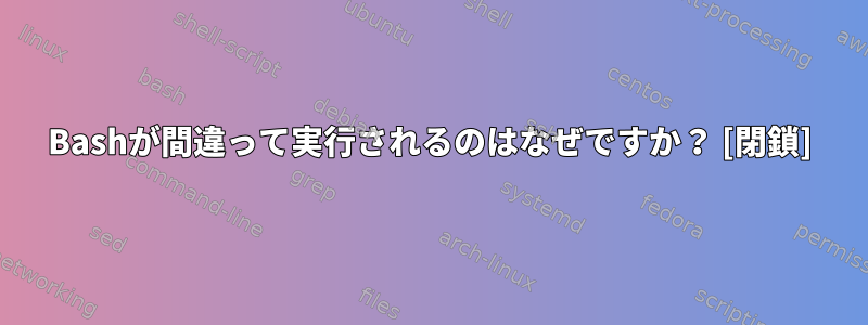 Bashが間違って実行されるのはなぜですか？ [閉鎖]