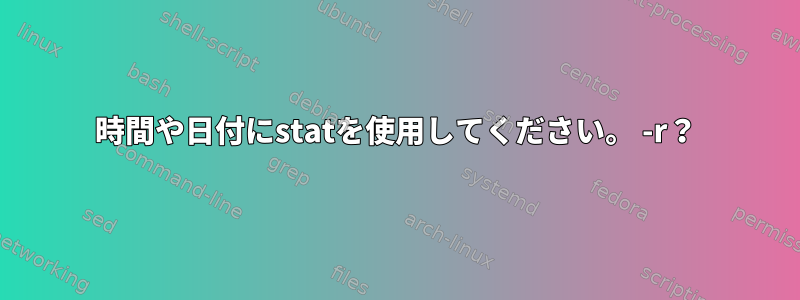 時間や日付にstatを使用してください。 -r？