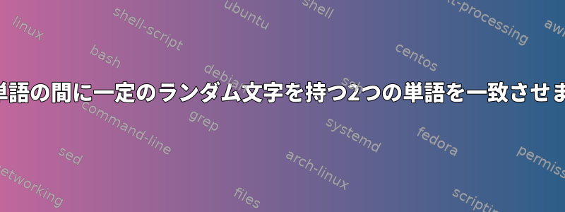 2つの単語の間に一定のランダム文字を持つ2つの単語を一致させます。