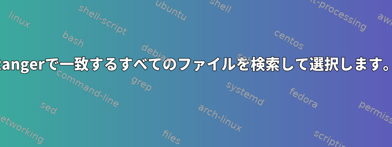 Rangerで一致するすべてのファイルを検索して選択します。