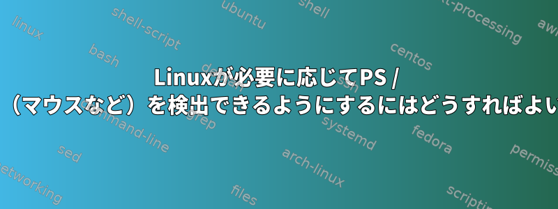 Linuxが必要に応じてPS / 2デバイス（マウスなど）を検出できるようにするにはどうすればよいですか？