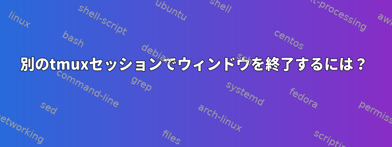 別のtmuxセッションでウィンドウを終了するには？