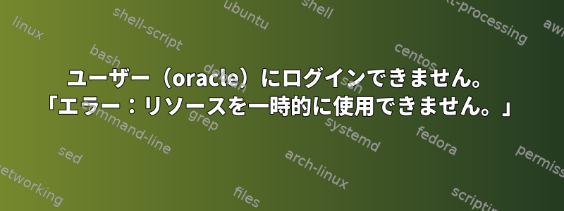 ユーザー（oracle）にログインできません。 「エラー：リソースを一時的に使用できません。」