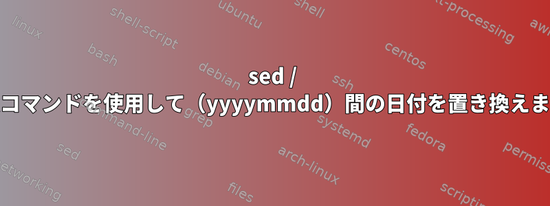 sed / unixコマンドを使用して（yyyymmdd）間の日付を置き換えます。