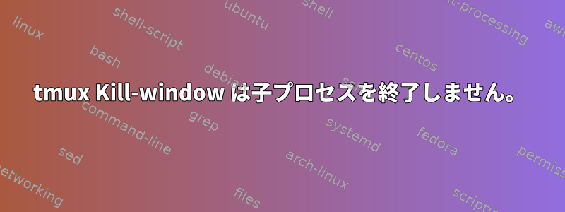 tmux Kill-window は子プロセスを終了しません。