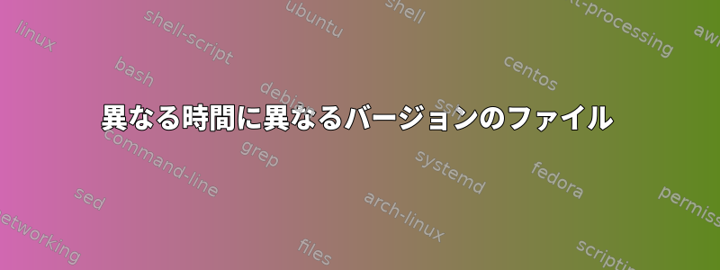 異なる時間に異なるバージョンのファイル