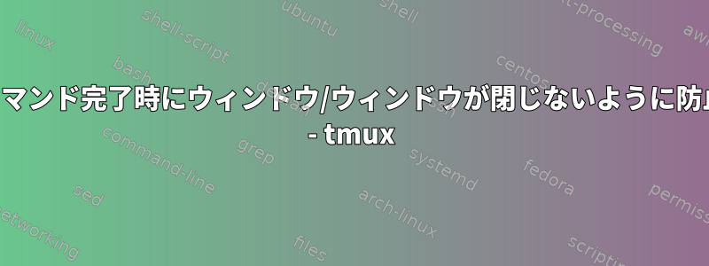 コマンド完了時にウィンドウ/ウィンドウが閉じないように防止 - tmux