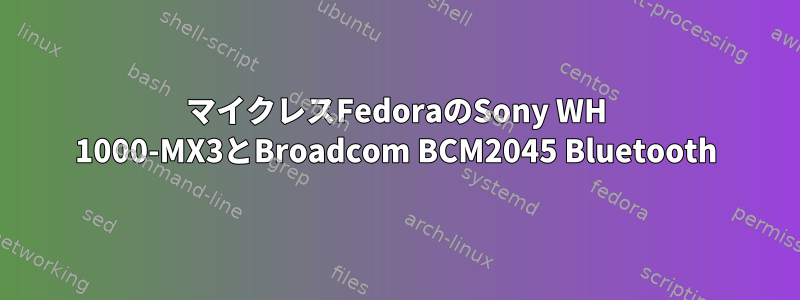 マイクレスFedoraのSony WH 1000-MX3とBroadcom BCM2045 Bluetooth