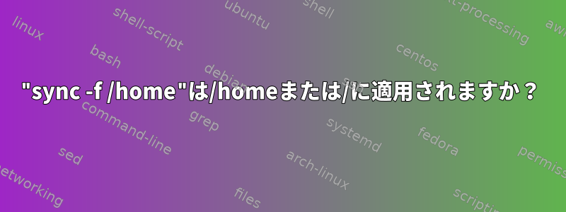 "sync -f /home"は/homeまたは/に適用されますか？