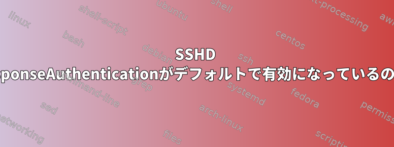 SSHD ChallengeResponseAuthenticationがデフォルトで有効になっているのはなぜですか?