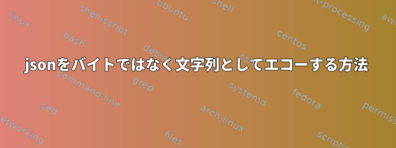 jsonをバイトではなく文字列としてエコーする方法