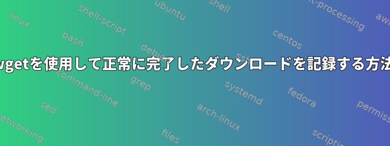 wgetを使用して正常に完了したダウンロードを記録する方法