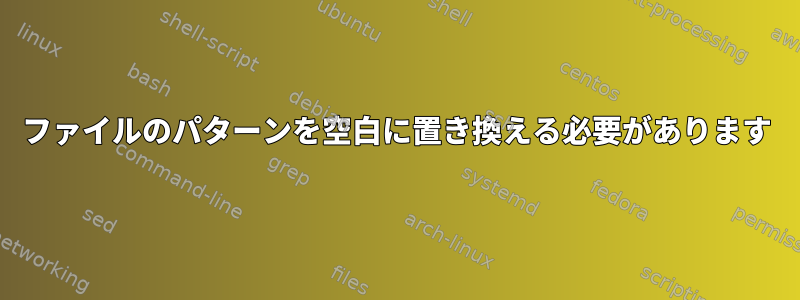 ファイルのパターンを空白に置き換える必要があります