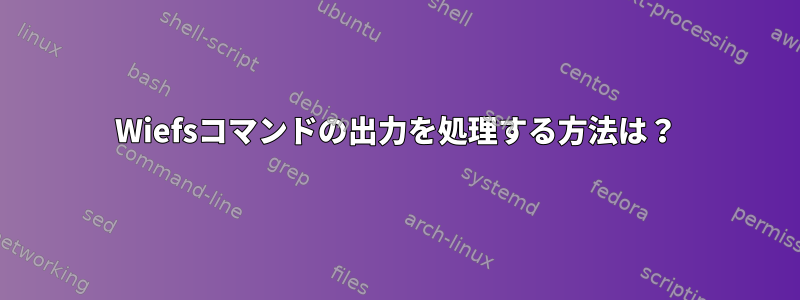 Wiefsコマンドの出力を処理する方法は？