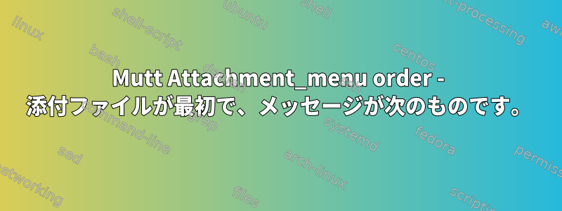 Mutt Attachment_menu order - 添付ファイルが最初で、メッセージが次のものです。