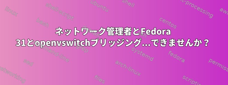 ネットワーク管理者とFedora 31とopenvswitchブリッジング...できませんか？