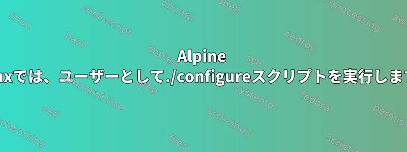 Alpine Linuxでは、ユーザーとして./configureスクリプトを実行します。