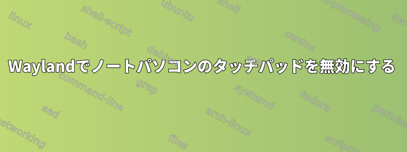 Waylandでノートパソコンのタッチパッドを無効にする