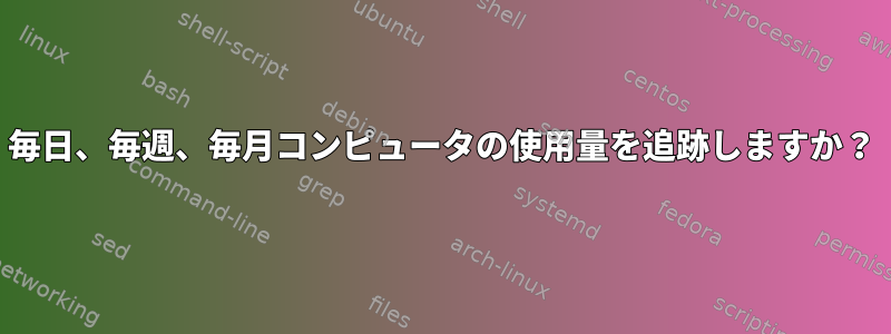 毎日、毎週、毎月コンピュータの使用量を追跡しますか？