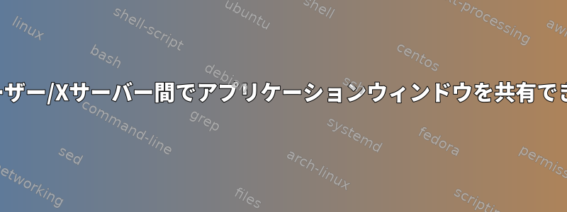 異なるユーザー/Xサーバー間でアプリケーションウィンドウを共有できますか？