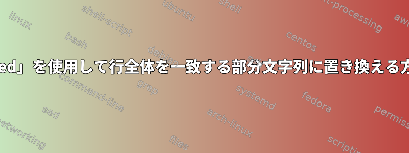 「sed」を使用して行全体を一致する部分文字列に置き換える方法