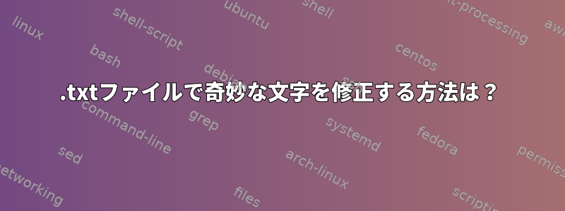 .txtファイルで奇妙な文字を修正する方法は？