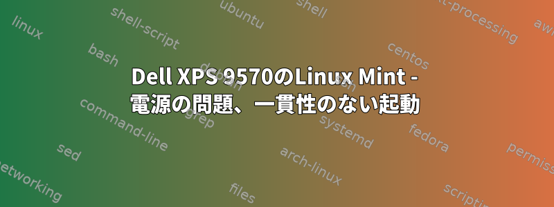 Dell XPS 9570のLinux Mint - 電源の問題、一貫性のない起動