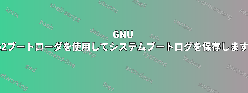 GNU grub2ブートローダを使用してシステムブートログを保存しますか？