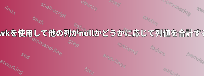 awkを使用して他の列がnullかどうかに応じて列値を合計する