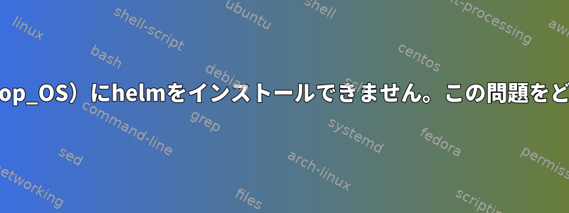 404エラーのため、Debian（Pop_OS）にhelmをインストールできません。この問題をどのように解決できますか？