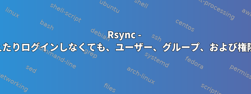 Rsync - ユーザーとして訴えたりログインしなくても、ユーザー、グループ、および権限を保存しますか？