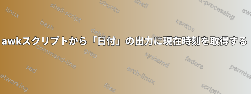 awkスクリプトから「日付」の出力に現在時刻を取得する