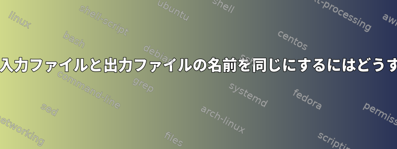 bashスクリプトの入力ファイルと出力ファイルの名前を同じにするにはどうすればよいですか？