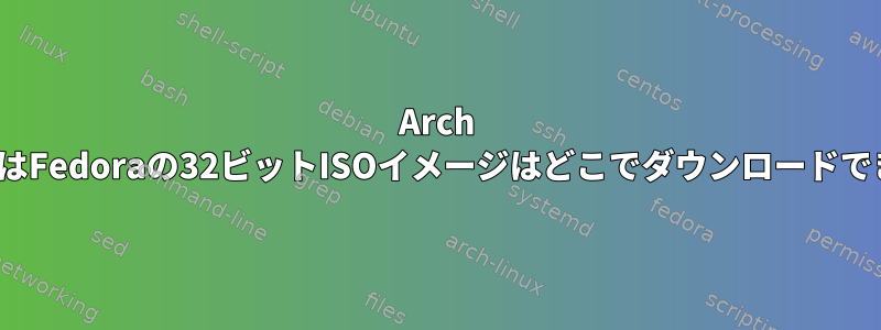 Arch LinuxまたはFedoraの32ビットISOイメージはどこでダウンロードできますか？