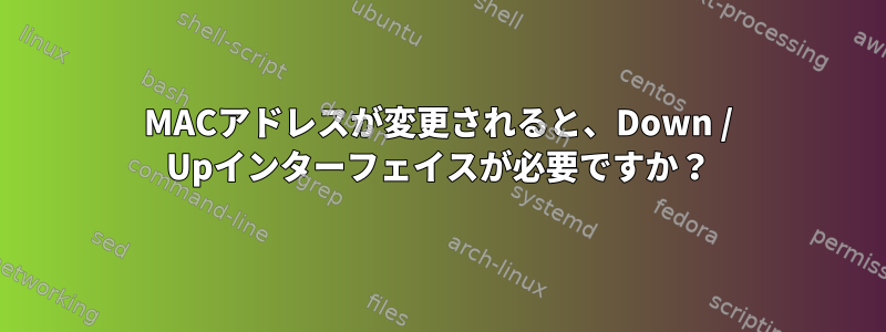 MACアドレスが変更されると、Down / Upインターフェイスが必要ですか？