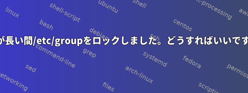 誰かが長い間/etc/groupをロックしました。どうすればいいですか？