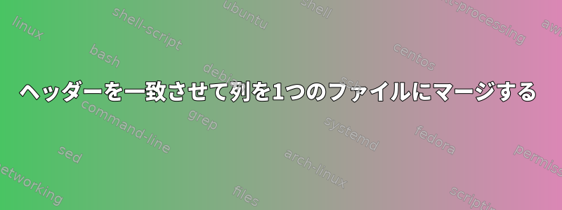 ヘッダーを一致させて列を1つのファイルにマージする